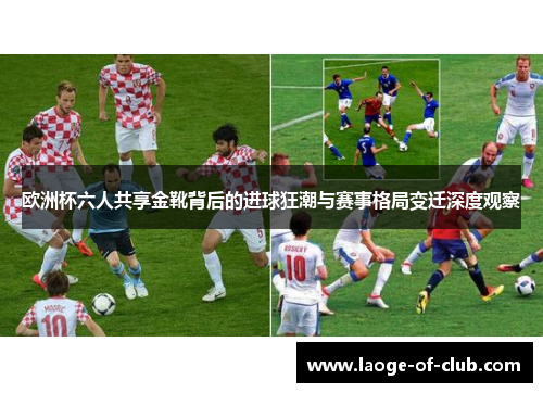 欧洲杯六人共享金靴背后的进球狂潮与赛事格局变迁深度观察