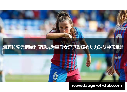 海莉拉索凭借犀利突破成为皇马女足进攻核心助力球队冲击荣誉